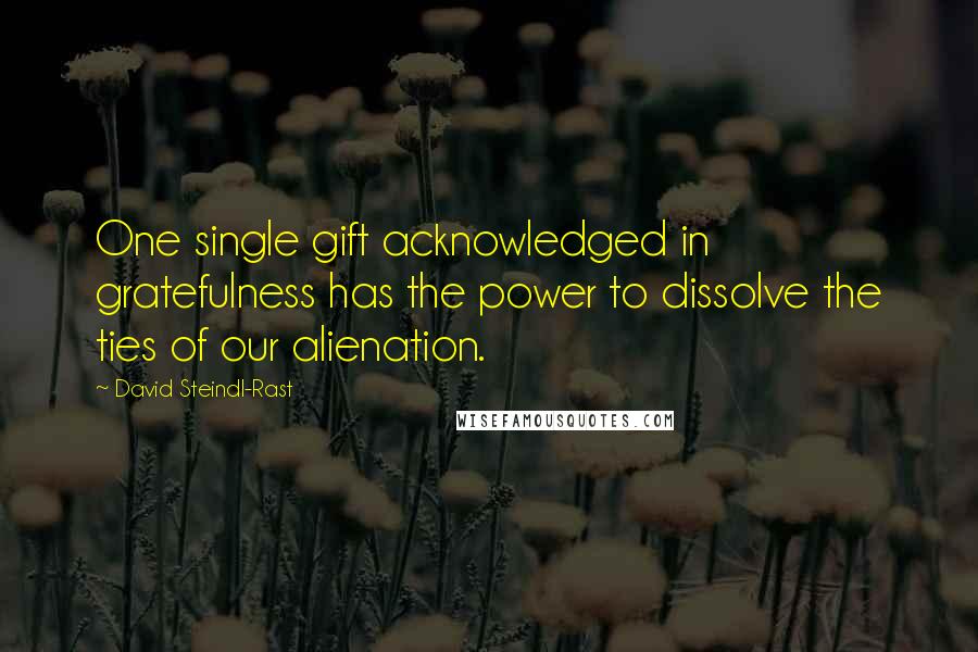 David Steindl-Rast Quotes: One single gift acknowledged in gratefulness has the power to dissolve the ties of our alienation.