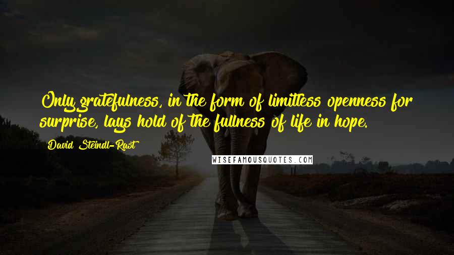 David Steindl-Rast Quotes: Only gratefulness, in the form of limitless openness for surprise, lays hold of the fullness of life in hope.