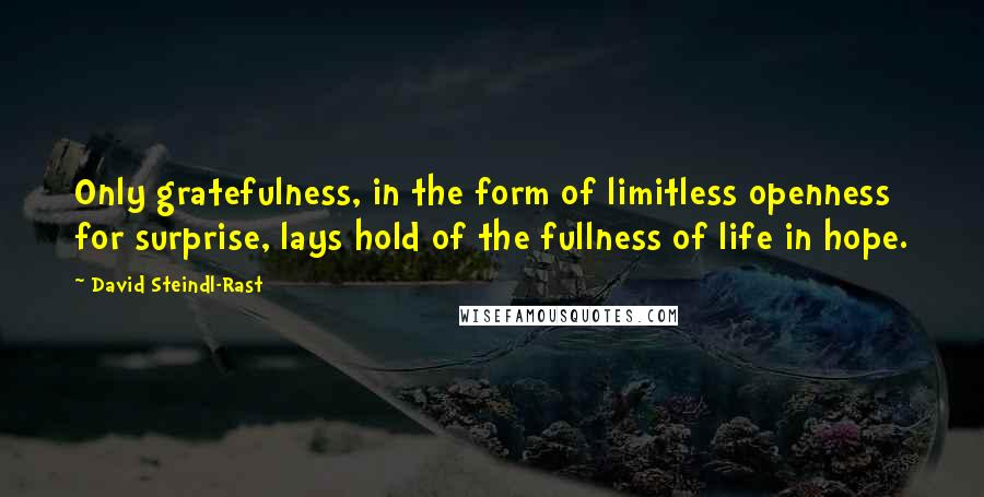 David Steindl-Rast Quotes: Only gratefulness, in the form of limitless openness for surprise, lays hold of the fullness of life in hope.