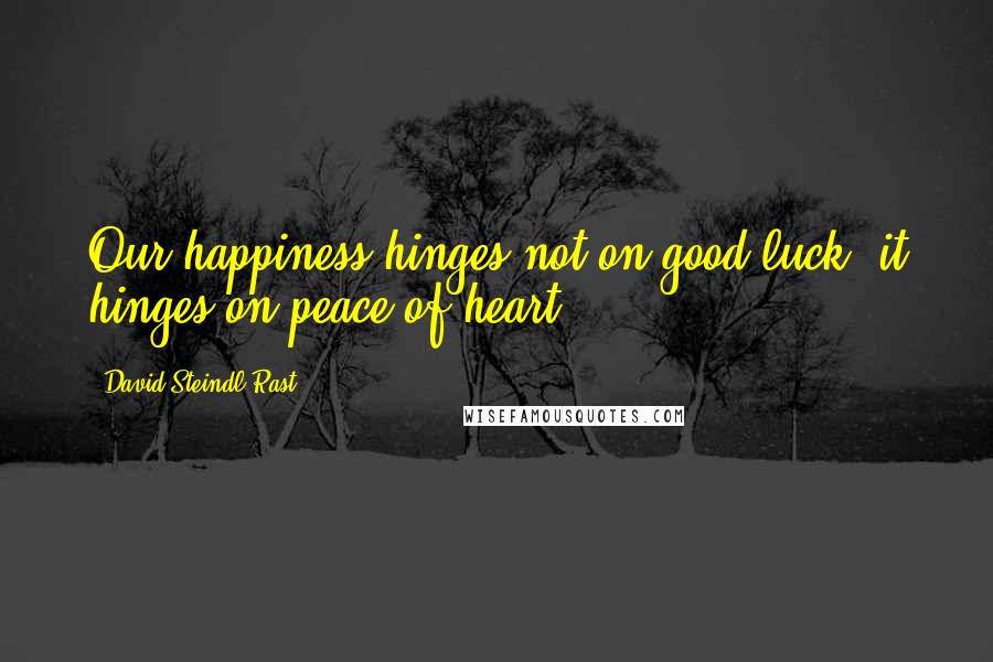 David Steindl-Rast Quotes: Our happiness hinges not on good luck; it hinges on peace of heart.