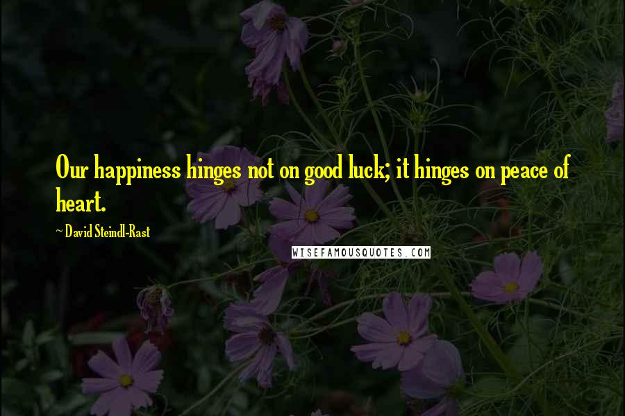 David Steindl-Rast Quotes: Our happiness hinges not on good luck; it hinges on peace of heart.