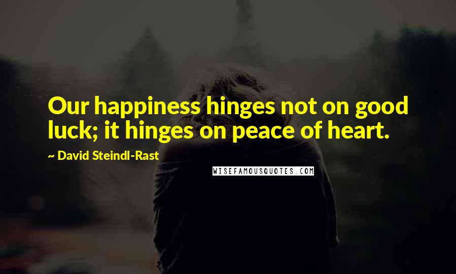 David Steindl-Rast Quotes: Our happiness hinges not on good luck; it hinges on peace of heart.