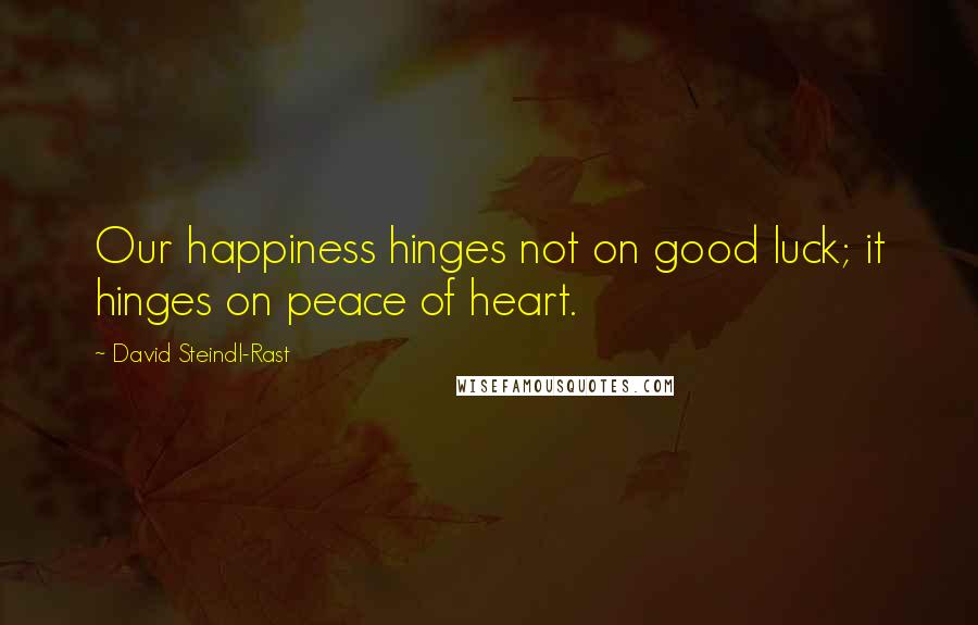 David Steindl-Rast Quotes: Our happiness hinges not on good luck; it hinges on peace of heart.