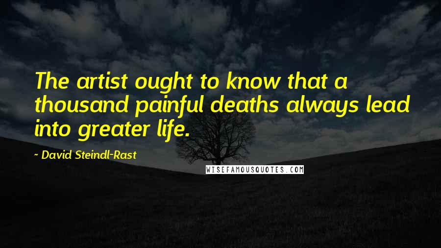 David Steindl-Rast Quotes: The artist ought to know that a thousand painful deaths always lead into greater life.