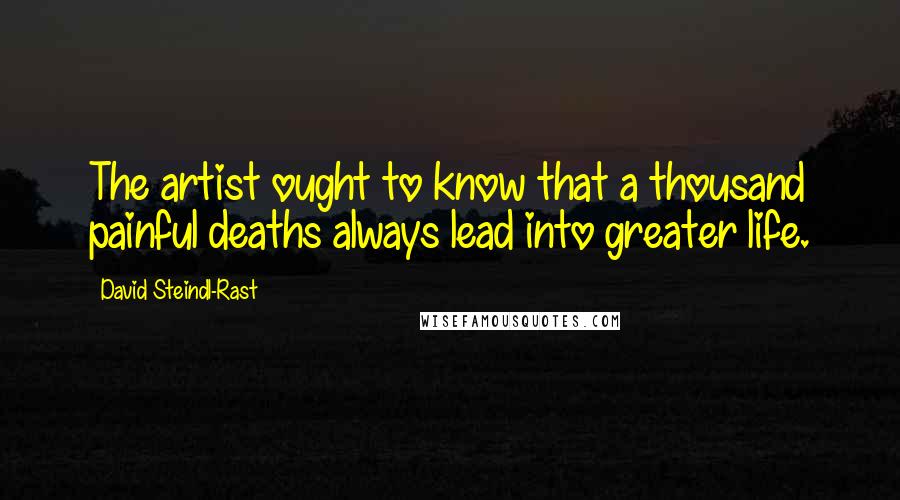 David Steindl-Rast Quotes: The artist ought to know that a thousand painful deaths always lead into greater life.