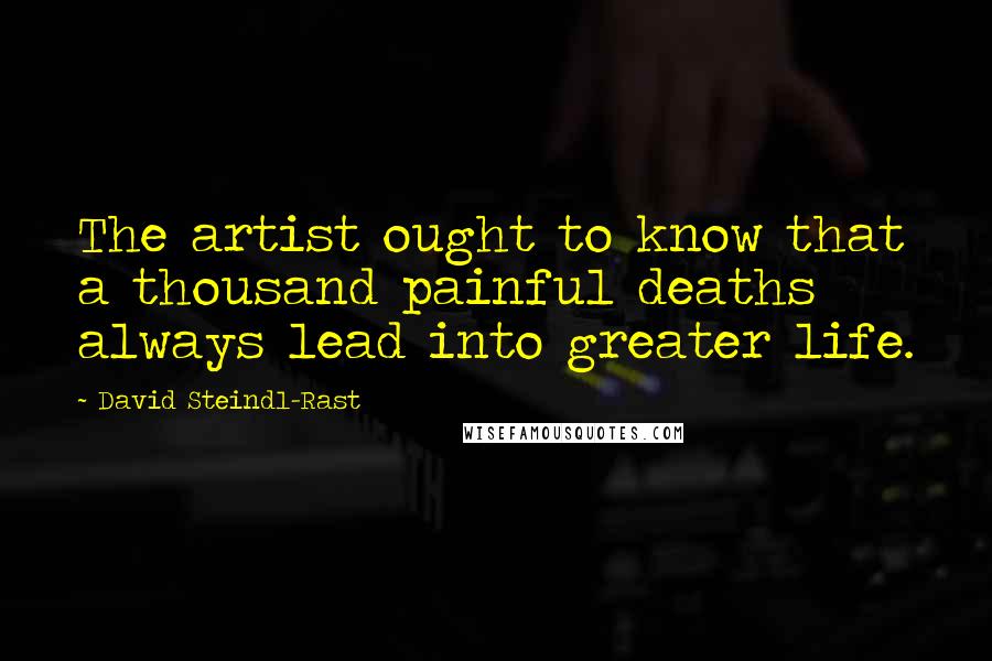 David Steindl-Rast Quotes: The artist ought to know that a thousand painful deaths always lead into greater life.