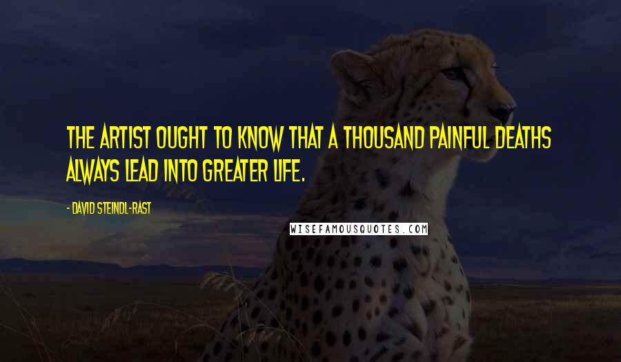 David Steindl-Rast Quotes: The artist ought to know that a thousand painful deaths always lead into greater life.