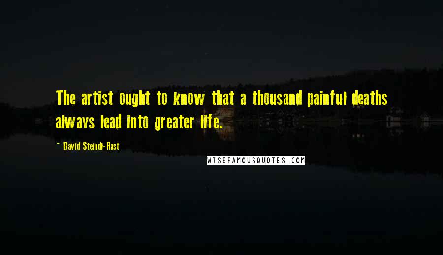 David Steindl-Rast Quotes: The artist ought to know that a thousand painful deaths always lead into greater life.