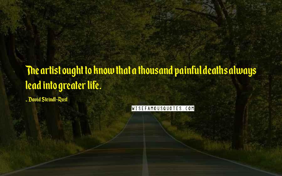 David Steindl-Rast Quotes: The artist ought to know that a thousand painful deaths always lead into greater life.