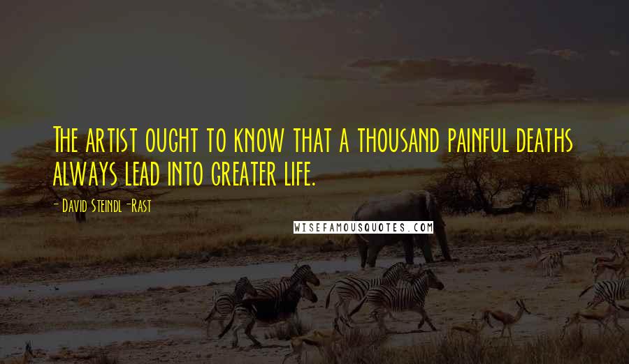 David Steindl-Rast Quotes: The artist ought to know that a thousand painful deaths always lead into greater life.