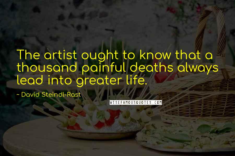 David Steindl-Rast Quotes: The artist ought to know that a thousand painful deaths always lead into greater life.