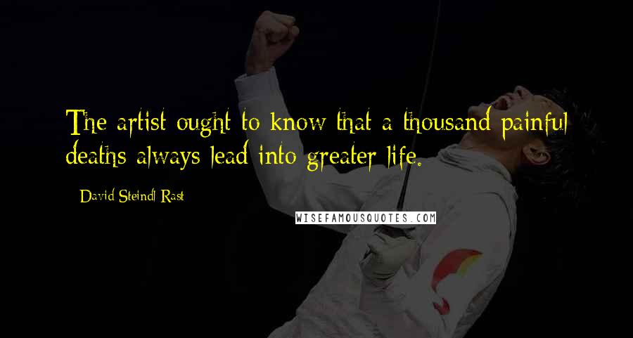 David Steindl-Rast Quotes: The artist ought to know that a thousand painful deaths always lead into greater life.