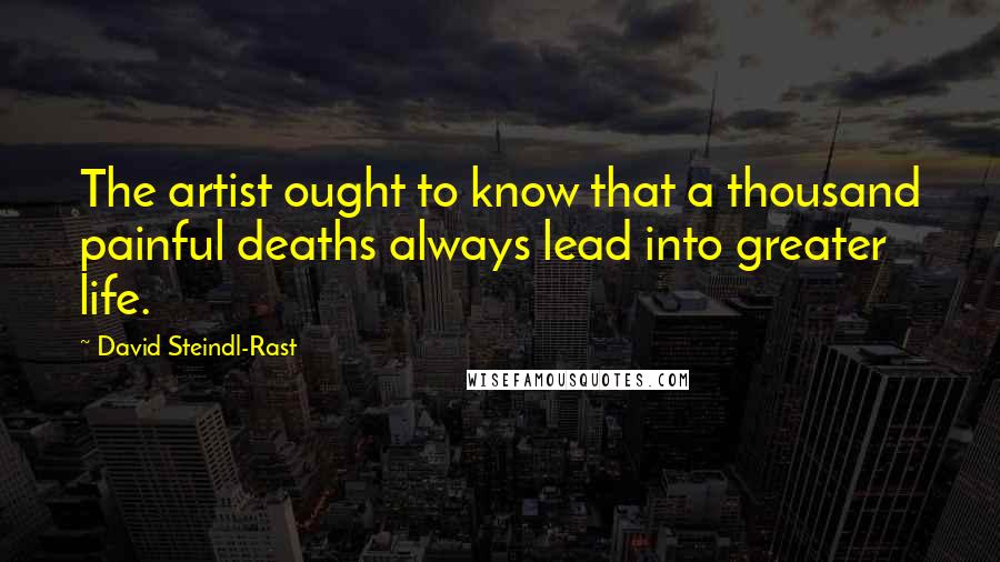 David Steindl-Rast Quotes: The artist ought to know that a thousand painful deaths always lead into greater life.