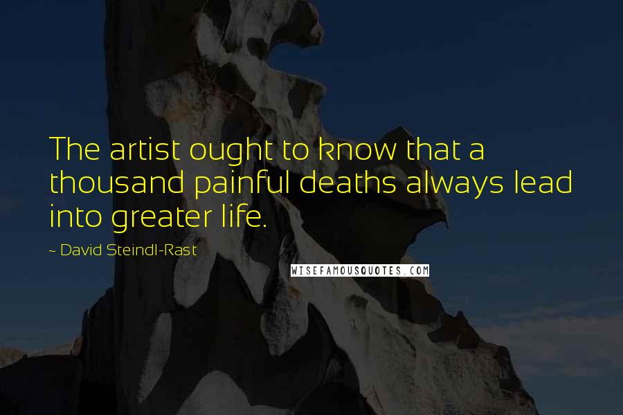 David Steindl-Rast Quotes: The artist ought to know that a thousand painful deaths always lead into greater life.