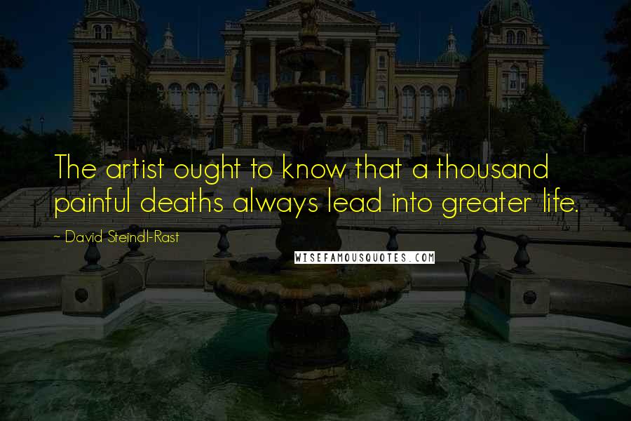 David Steindl-Rast Quotes: The artist ought to know that a thousand painful deaths always lead into greater life.