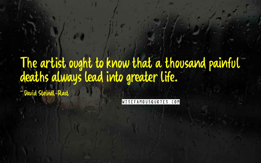 David Steindl-Rast Quotes: The artist ought to know that a thousand painful deaths always lead into greater life.