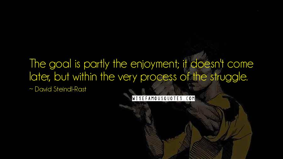 David Steindl-Rast Quotes: The goal is partly the enjoyment; it doesn't come later, but within the very process of the struggle.