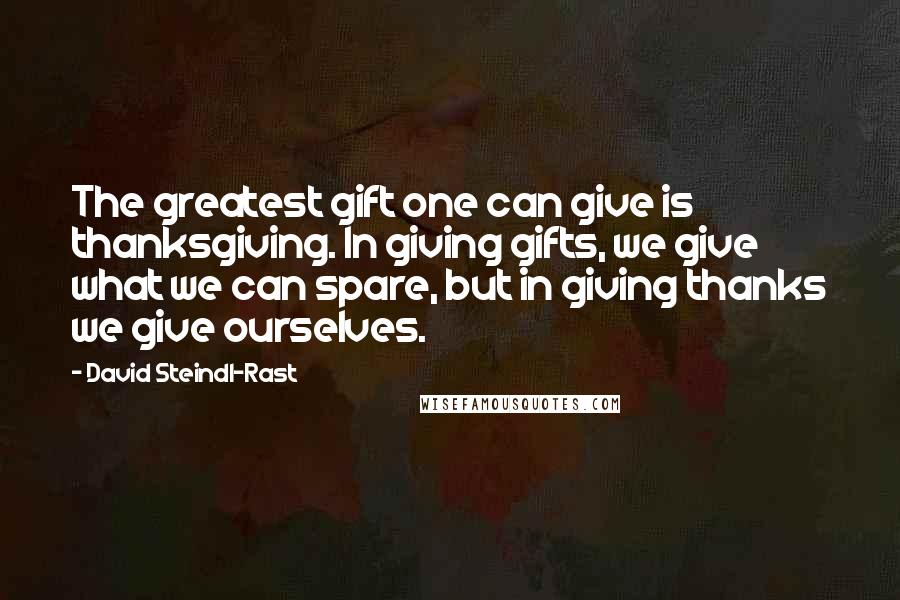 David Steindl-Rast Quotes: The greatest gift one can give is thanksgiving. In giving gifts, we give what we can spare, but in giving thanks we give ourselves.