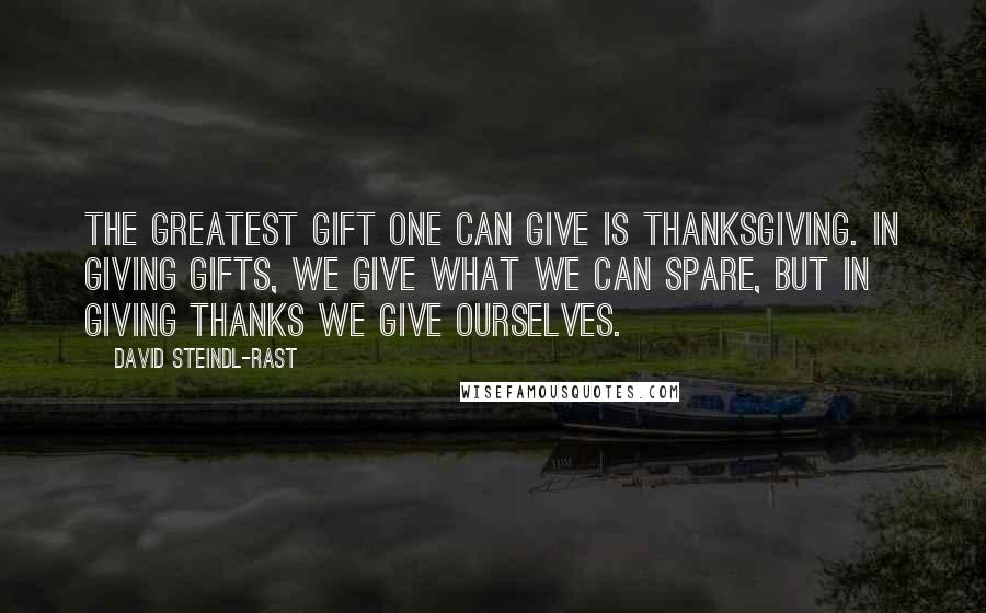 David Steindl-Rast Quotes: The greatest gift one can give is thanksgiving. In giving gifts, we give what we can spare, but in giving thanks we give ourselves.