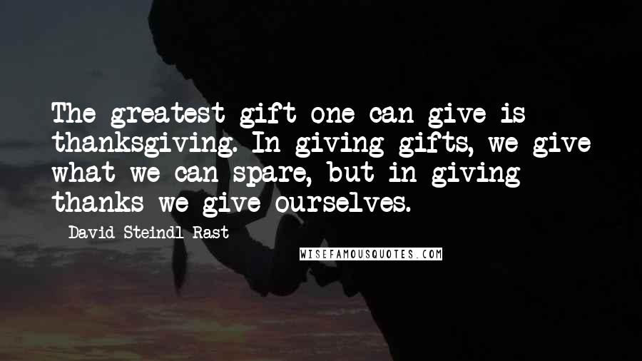 David Steindl-Rast Quotes: The greatest gift one can give is thanksgiving. In giving gifts, we give what we can spare, but in giving thanks we give ourselves.