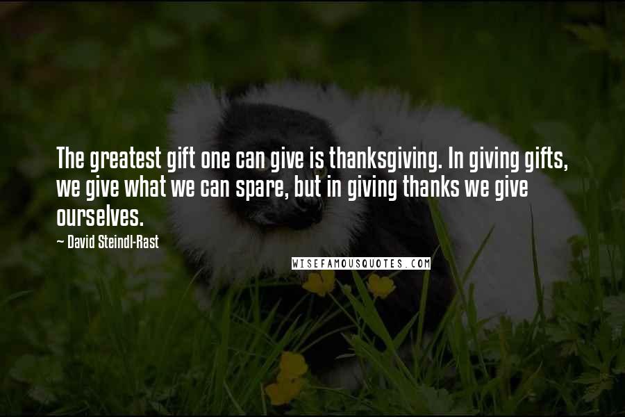 David Steindl-Rast Quotes: The greatest gift one can give is thanksgiving. In giving gifts, we give what we can spare, but in giving thanks we give ourselves.