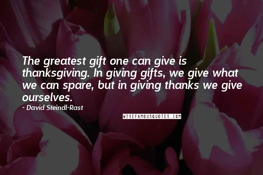 David Steindl-Rast Quotes: The greatest gift one can give is thanksgiving. In giving gifts, we give what we can spare, but in giving thanks we give ourselves.