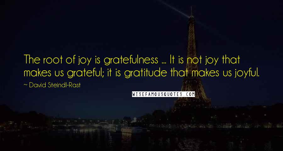 David Steindl-Rast Quotes: The root of joy is gratefulness ... It is not joy that makes us grateful; it is gratitude that makes us joyful.