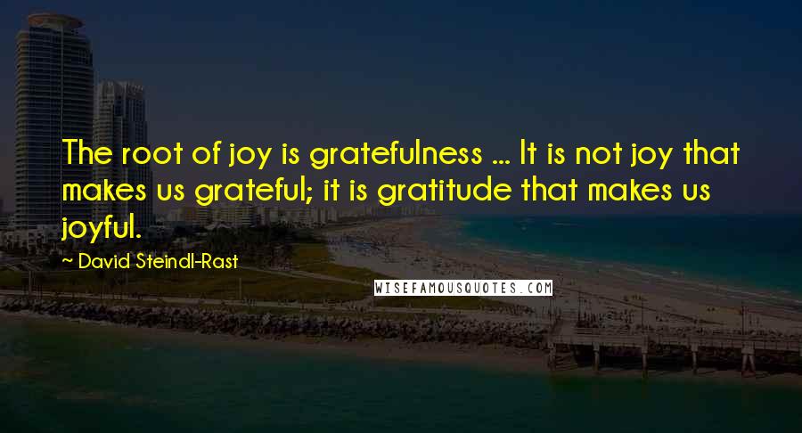 David Steindl-Rast Quotes: The root of joy is gratefulness ... It is not joy that makes us grateful; it is gratitude that makes us joyful.