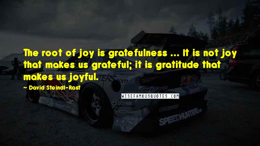David Steindl-Rast Quotes: The root of joy is gratefulness ... It is not joy that makes us grateful; it is gratitude that makes us joyful.