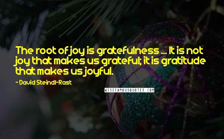 David Steindl-Rast Quotes: The root of joy is gratefulness ... It is not joy that makes us grateful; it is gratitude that makes us joyful.