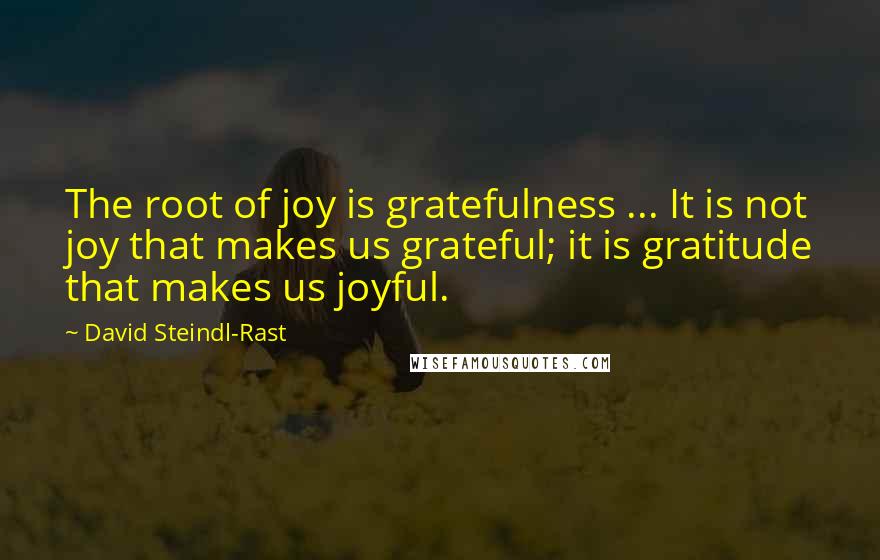 David Steindl-Rast Quotes: The root of joy is gratefulness ... It is not joy that makes us grateful; it is gratitude that makes us joyful.