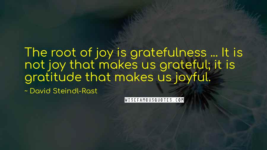 David Steindl-Rast Quotes: The root of joy is gratefulness ... It is not joy that makes us grateful; it is gratitude that makes us joyful.