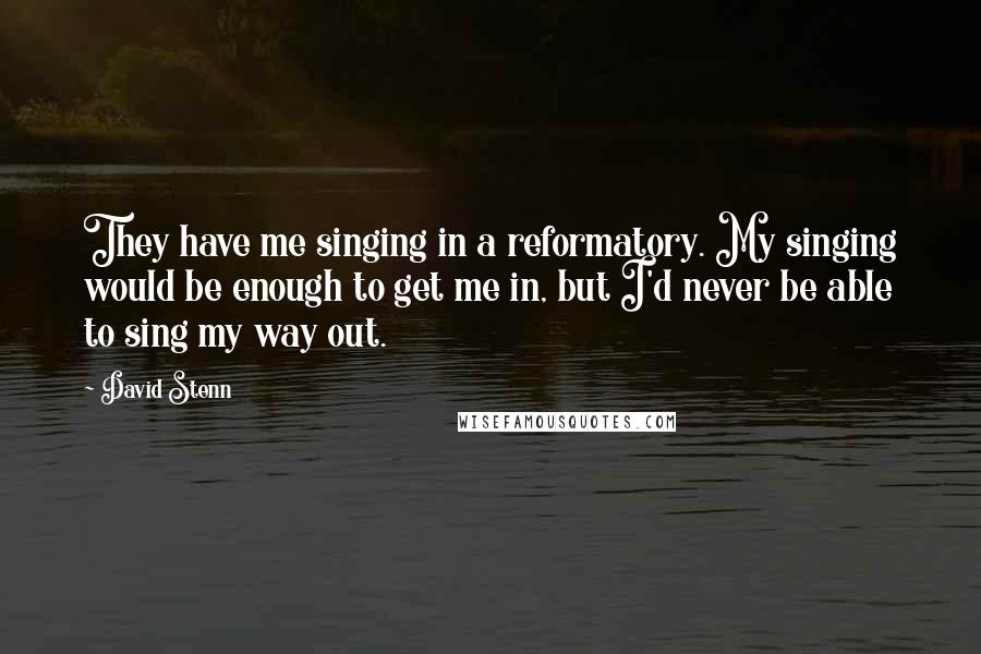 David Stenn Quotes: They have me singing in a reformatory. My singing would be enough to get me in, but I'd never be able to sing my way out.