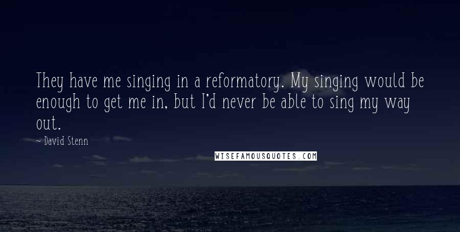 David Stenn Quotes: They have me singing in a reformatory. My singing would be enough to get me in, but I'd never be able to sing my way out.