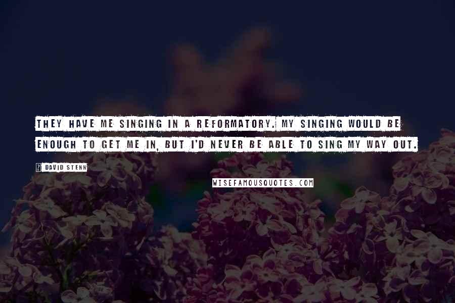 David Stenn Quotes: They have me singing in a reformatory. My singing would be enough to get me in, but I'd never be able to sing my way out.