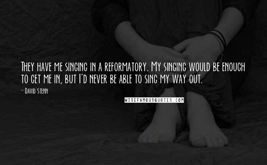 David Stenn Quotes: They have me singing in a reformatory. My singing would be enough to get me in, but I'd never be able to sing my way out.