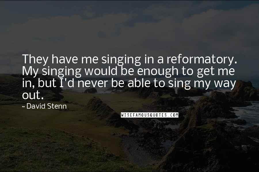 David Stenn Quotes: They have me singing in a reformatory. My singing would be enough to get me in, but I'd never be able to sing my way out.