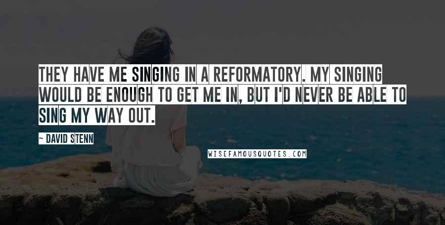 David Stenn Quotes: They have me singing in a reformatory. My singing would be enough to get me in, but I'd never be able to sing my way out.