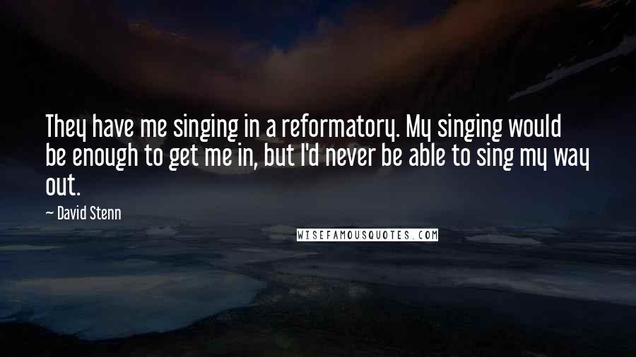 David Stenn Quotes: They have me singing in a reformatory. My singing would be enough to get me in, but I'd never be able to sing my way out.