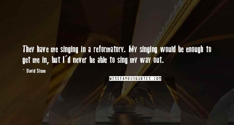 David Stenn Quotes: They have me singing in a reformatory. My singing would be enough to get me in, but I'd never be able to sing my way out.