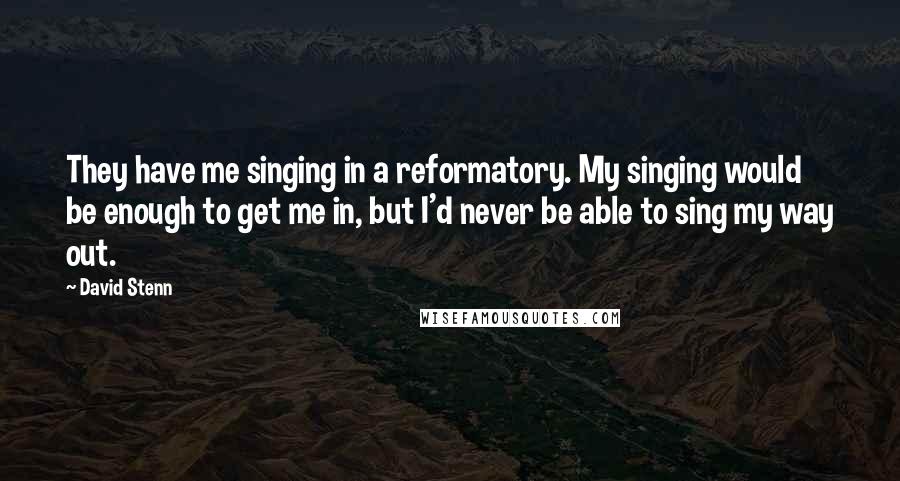 David Stenn Quotes: They have me singing in a reformatory. My singing would be enough to get me in, but I'd never be able to sing my way out.