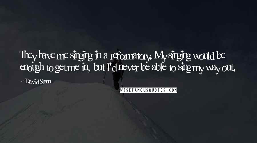David Stenn Quotes: They have me singing in a reformatory. My singing would be enough to get me in, but I'd never be able to sing my way out.