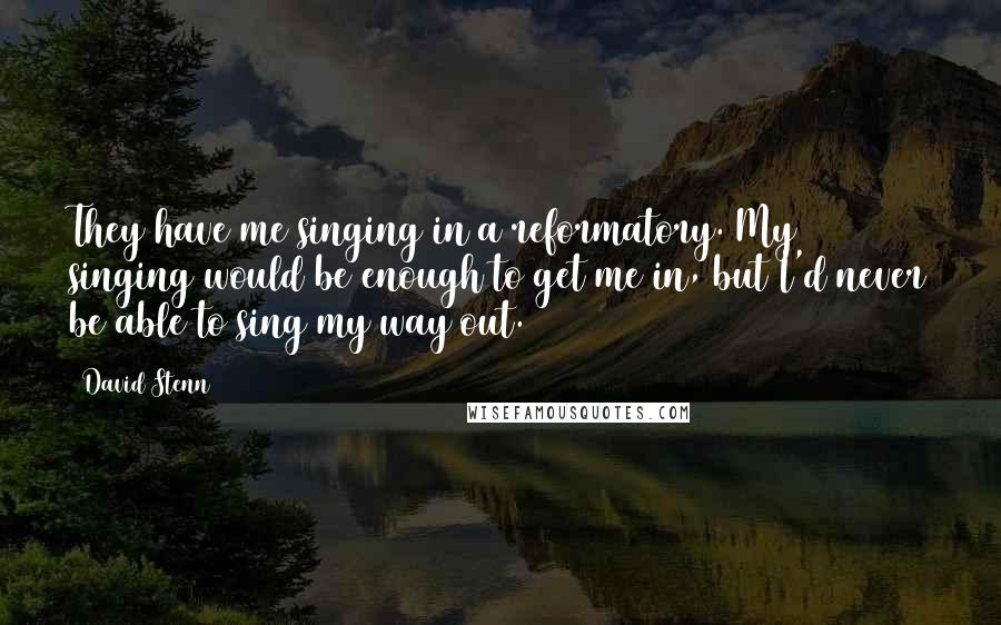 David Stenn Quotes: They have me singing in a reformatory. My singing would be enough to get me in, but I'd never be able to sing my way out.