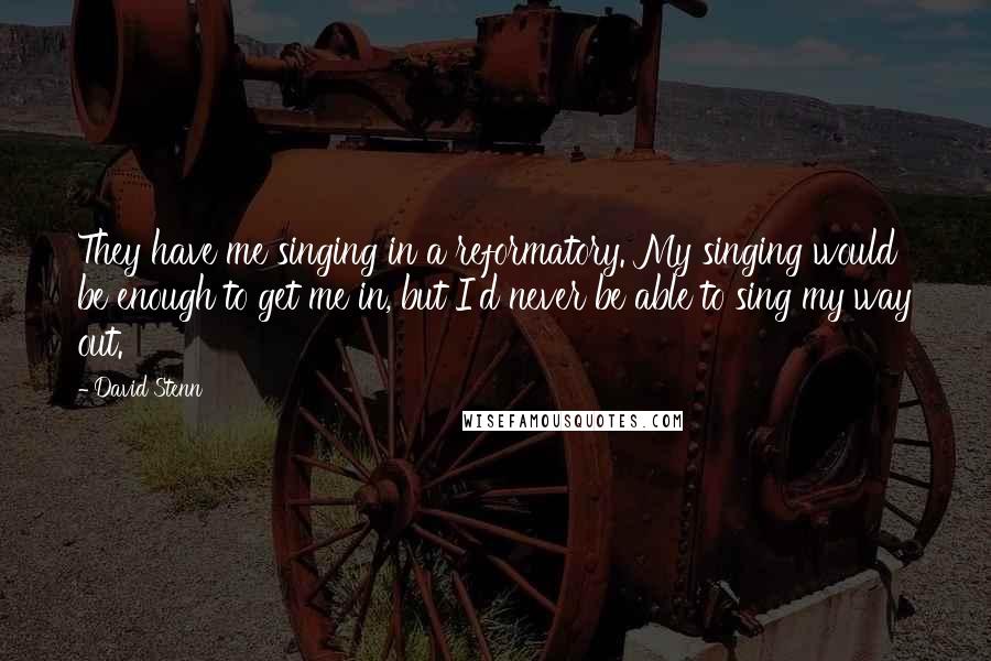 David Stenn Quotes: They have me singing in a reformatory. My singing would be enough to get me in, but I'd never be able to sing my way out.