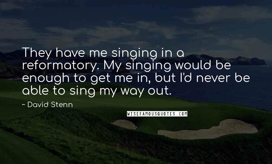 David Stenn Quotes: They have me singing in a reformatory. My singing would be enough to get me in, but I'd never be able to sing my way out.