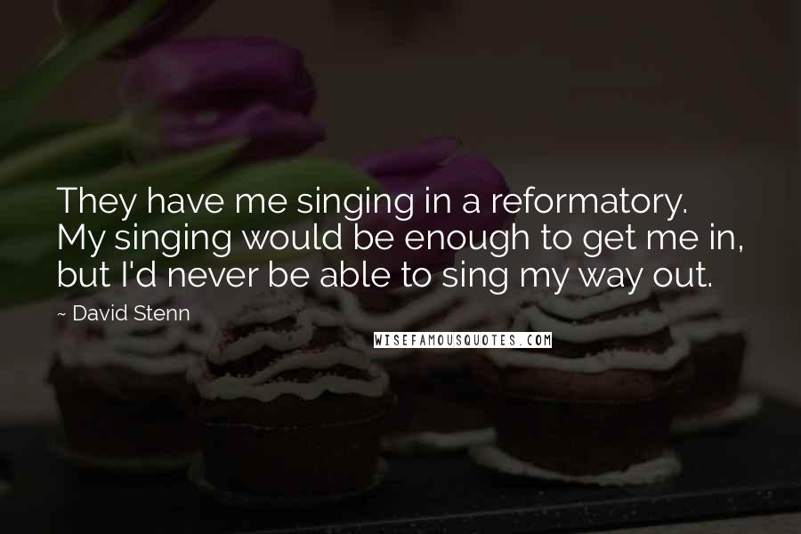 David Stenn Quotes: They have me singing in a reformatory. My singing would be enough to get me in, but I'd never be able to sing my way out.