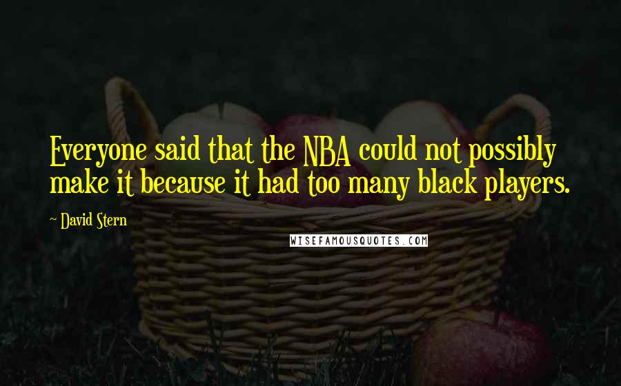 David Stern Quotes: Everyone said that the NBA could not possibly make it because it had too many black players.