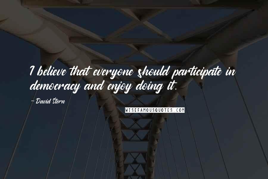 David Stern Quotes: I believe that everyone should participate in democracy and enjoy doing it.