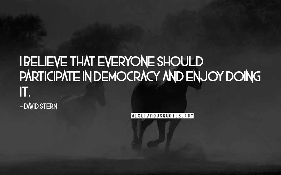 David Stern Quotes: I believe that everyone should participate in democracy and enjoy doing it.