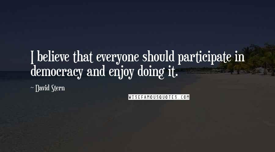 David Stern Quotes: I believe that everyone should participate in democracy and enjoy doing it.